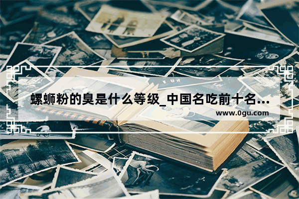 螺蛳粉的臭是什么等级_中国名吃前十名排行榜