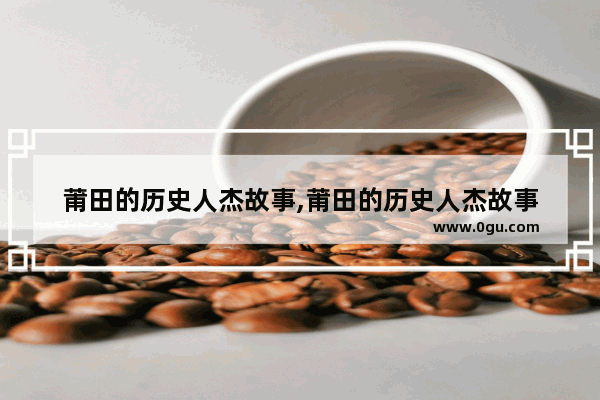 莆田的历史人杰故事,莆田的历史人杰故事