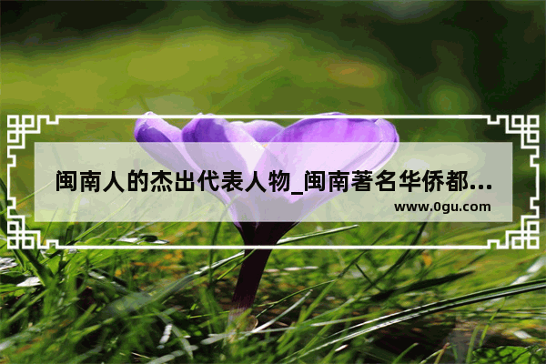 闽南人的杰出代表人物_闽南著名华侨都有谁