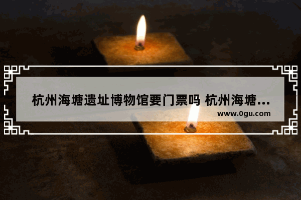 杭州海塘遗址博物馆要门票吗 杭州海塘遗址历史人物