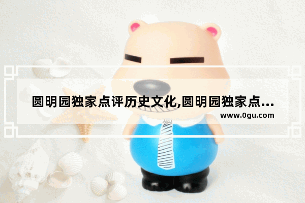 圆明园独家点评历史文化,圆明园独家点评历史文化