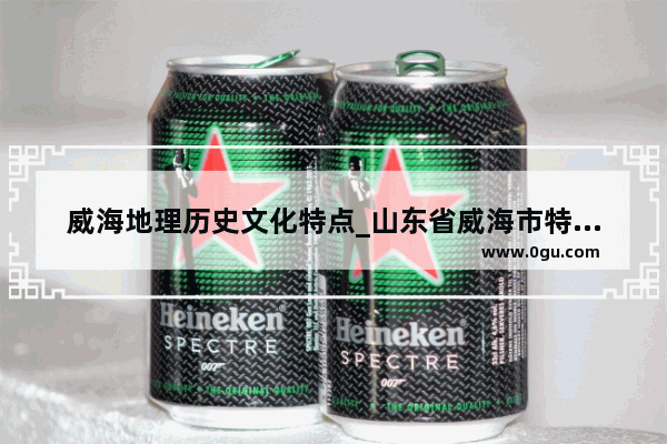 威海地理历史文化特点_山东省威海市特殊的地理位置和气候特点是什