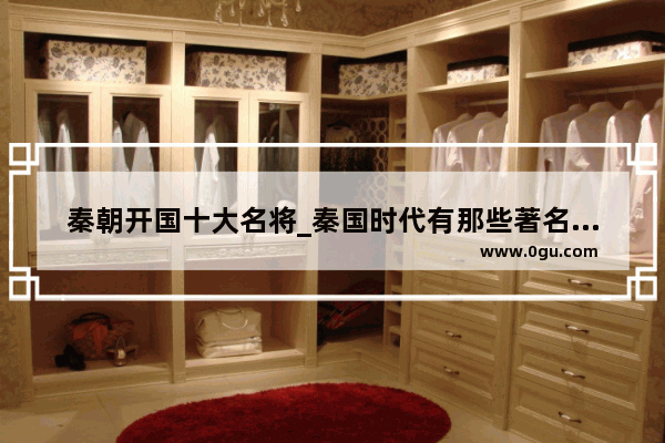 秦朝开国十大名将_秦国时代有那些著名人物