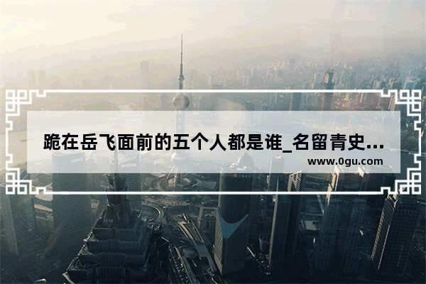 跪在岳飞面前的五个人都是谁_名留青史的坏人