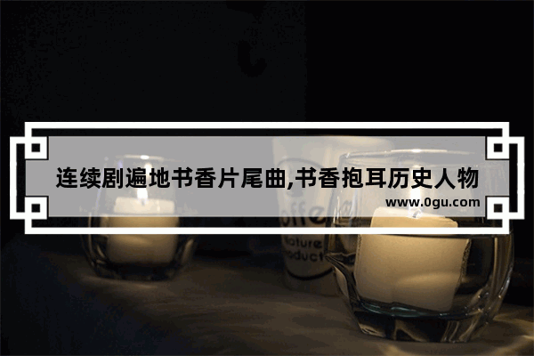 连续剧遍地书香片尾曲,书香抱耳历史人物