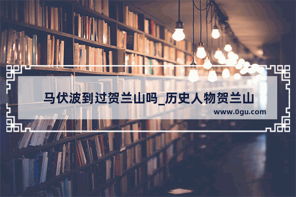 马伏波到过贺兰山吗_历史人物贺兰山
