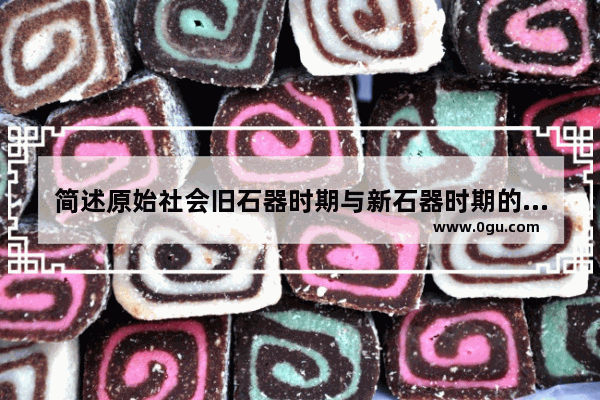 简述原始社会旧石器时期与新石器时期的特征？谁知道 中国历史原始人特点