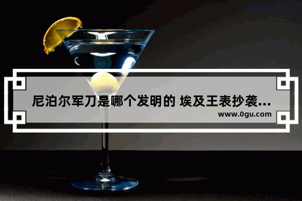 尼泊尔军刀是哪个发明的 埃及王表抄袭中国历史
