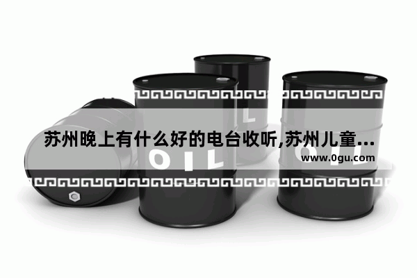 苏州晚上有什么好的电台收听,苏州儿童广播历史故事