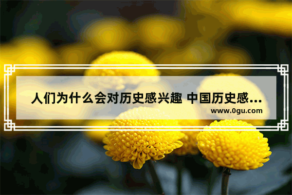 人们为什么会对历史感兴趣 中国历史感兴趣