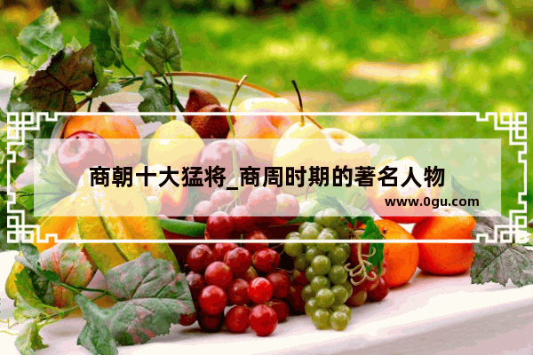 商朝十大猛将_商周时期的著名人物