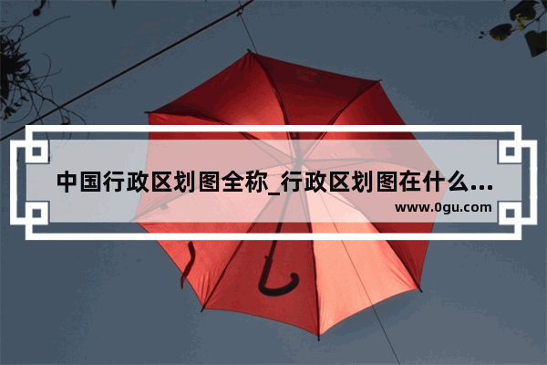 中国行政区划图全称_行政区划图在什么地方查