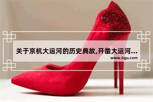 关于京杭大运河的历史典故,开凿大运河历史故事