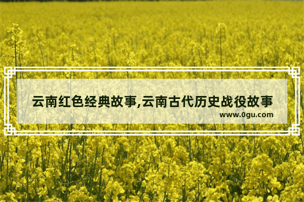 云南红色经典故事,云南古代历史战役故事