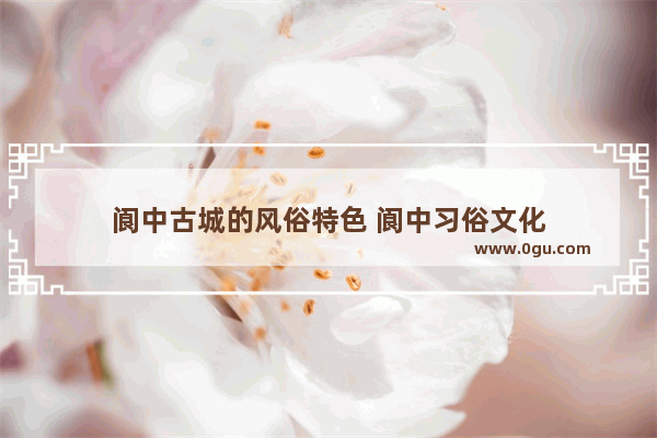 阆中古城的风俗特色 阆中习俗文化