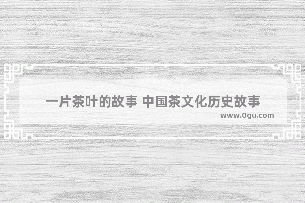 一片茶叶的故事 中国茶文化历史故事