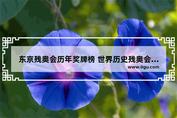 东京残奥会历年奖牌榜 世界历史残奥会金牌榜最新
