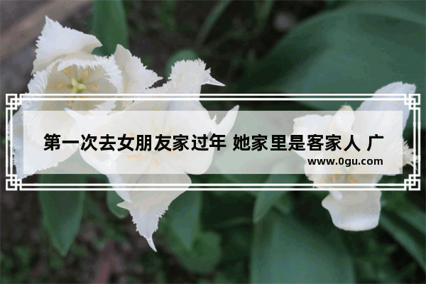 第一次去女朋友家过年 她家里是客家人 广东河源的 请问有哪些风俗啊规矩之类的 以免闹笑话 英德河源习俗