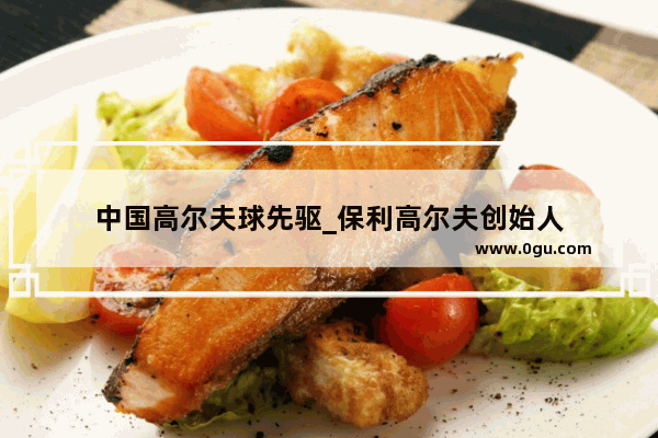 中国高尔夫球先驱_保利高尔夫创始人