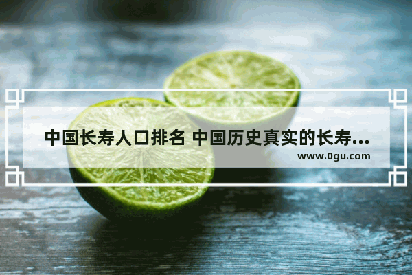 中国长寿人口排名 中国历史真实的长寿的人