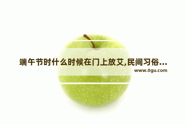 端午节时什么时候在门上放艾,民间习俗艾灸