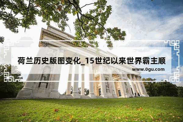荷兰历史版图变化_15世纪以来世界霸主顺序