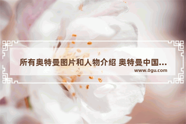 所有奥特曼图片和人物介绍 奥特曼中国历史人物介绍