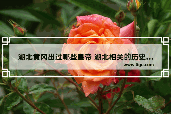 湖北黄冈出过哪些皇帝 湖北相关的历史人物