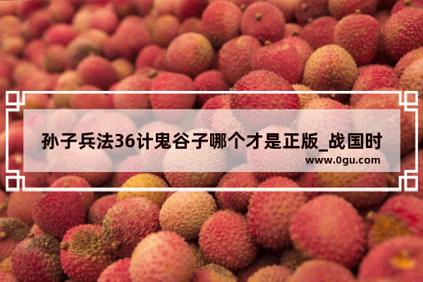孙子兵法36计鬼谷子哪个才是正版_战国时期书籍
