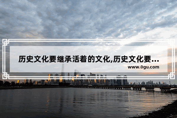 历史文化要继承活着的文化,历史文化要继承活着的文化