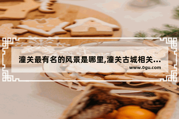 潼关最有名的风景是哪里,潼关古城相关历史故事