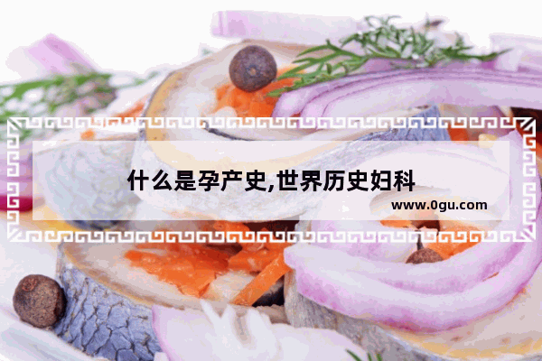什么是孕产史,世界历史妇科