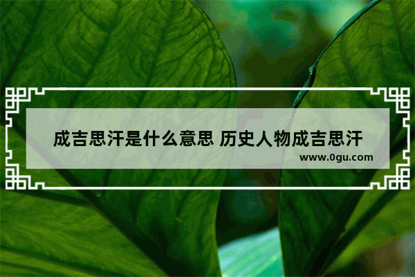 成吉思汗是什么意思 历史人物成吉思汗
