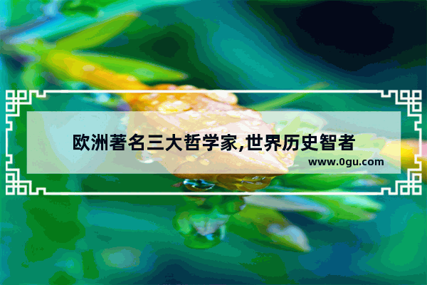 欧洲著名三大哲学家,世界历史智者