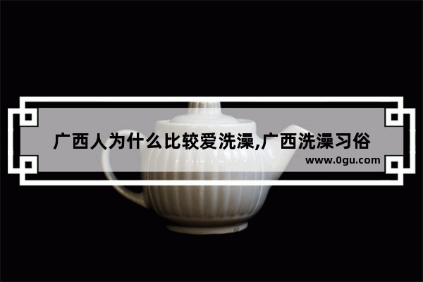 广西人为什么比较爱洗澡,广西洗澡习俗