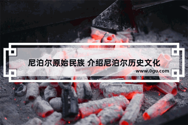 尼泊尔原始民族 介绍尼泊尔历史文化
