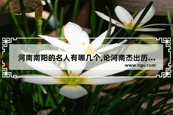 河南南阳的名人有哪几个,论河南杰出历史人物