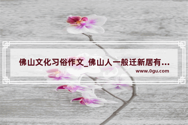 佛山文化习俗作文_佛山人一般迁新居有什么风俗啊