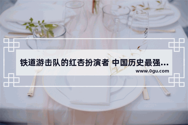 铁道游击队的红杏扮演者 中国历史最强游击队