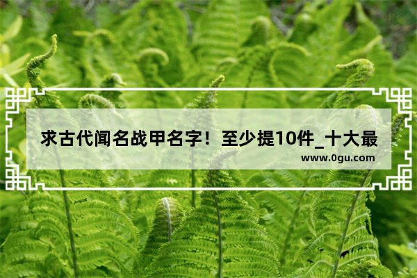 求古代闻名战甲名字！至少提10件_十大最弱铠甲