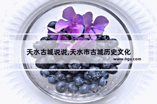 天水古城说说,天水市古城历史文化