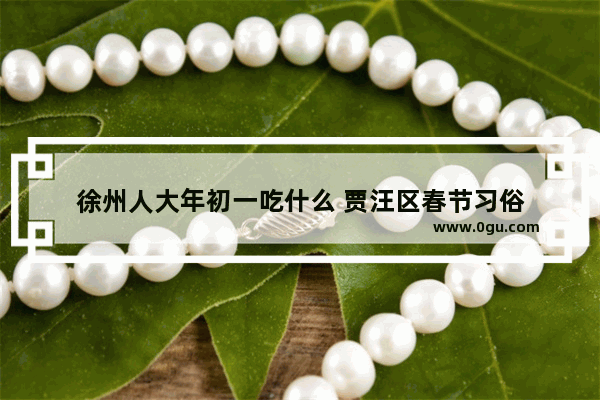 徐州人大年初一吃什么 贾汪区春节习俗