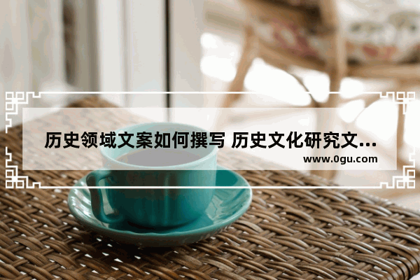 历史领域文案如何撰写 历史文化研究文案征集启事