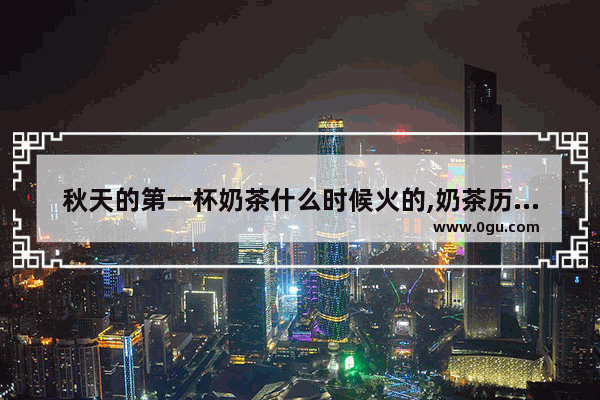 秋天的第一杯奶茶什么时候火的,奶茶历史文化时间天气