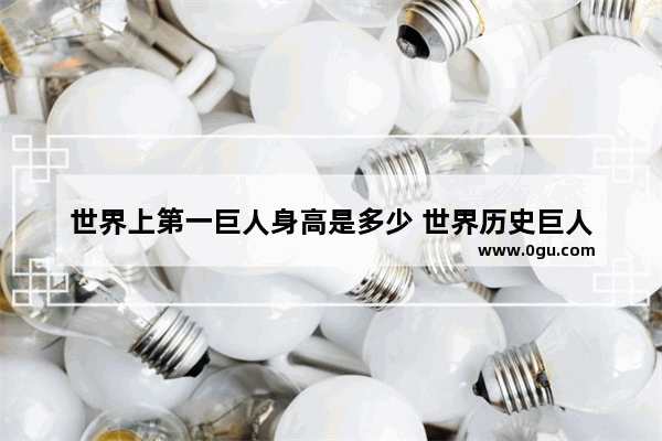 世界上第一巨人身高是多少 世界历史巨人