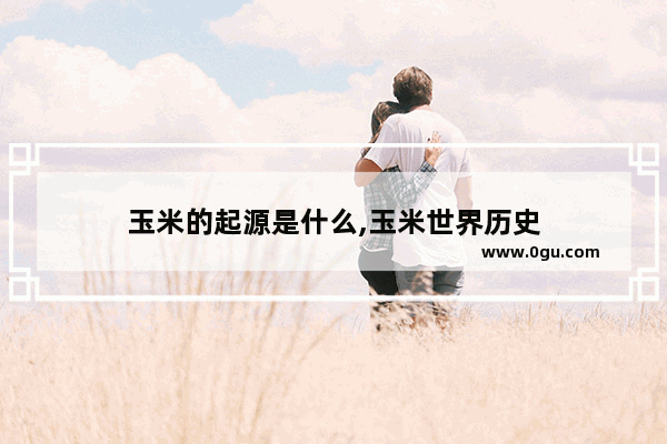 玉米的起源是什么,玉米世界历史