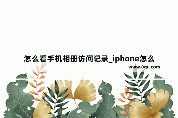 怎么看手机相册访问记录_iphone怎么查看历史壁纸