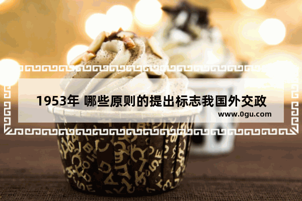 1953年 哪些原则的提出标志我国外交政策的成熟?它的提出有什么历史意义_与苏联建交对中国的影响