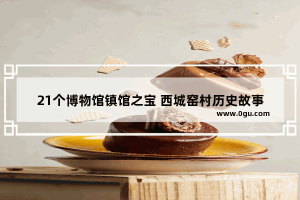 21个博物馆镇馆之宝 西城窑村历史故事