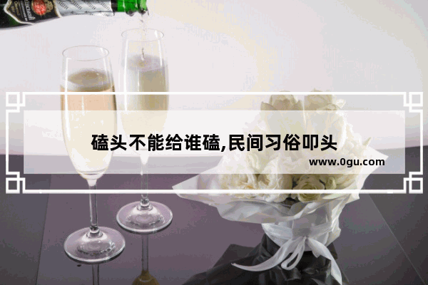 磕头不能给谁磕,民间习俗叩头